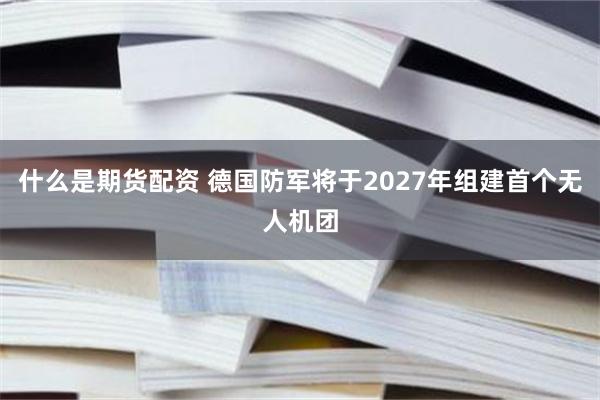 什么是期货配资 德国防军将于2027年组建首个无人机团