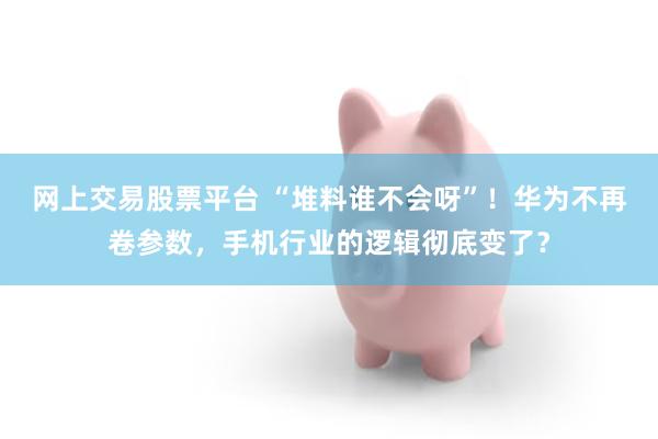 网上交易股票平台 “堆料谁不会呀”！华为不再卷参数，手机行业的逻辑彻底变了？