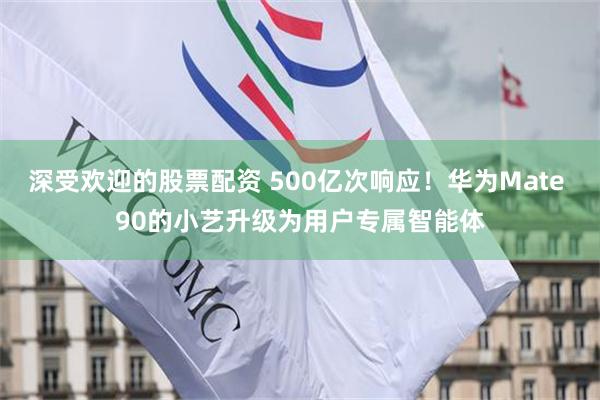 深受欢迎的股票配资 500亿次响应！华为Mate 90的小艺升级为用户专属智能体