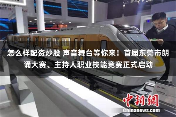 怎么样配资炒股 声音舞台等你来！首届东莞市朗诵大赛、主持人职业技能竞赛正式启动