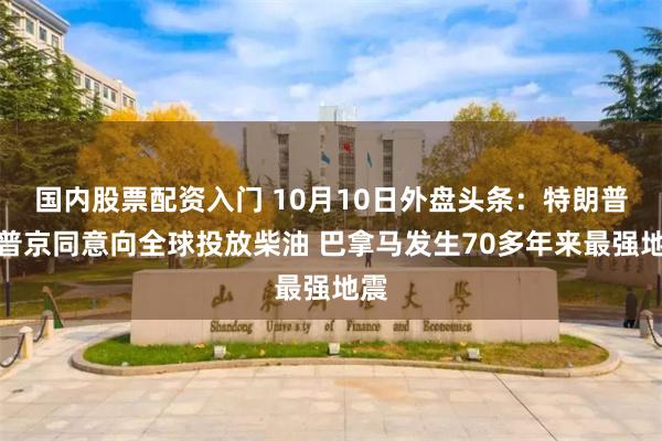 国内股票配资入门 10月10日外盘头条：特朗普称普京同意向全球投放柴油 巴拿马发生70多年来最强地震