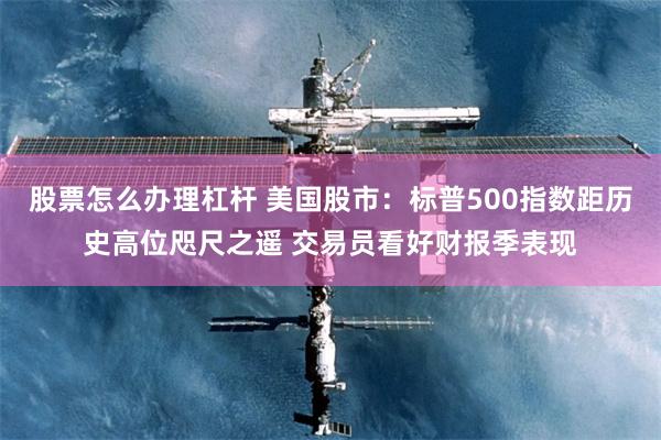 股票怎么办理杠杆 美国股市：标普500指数距历史高位咫尺之遥 交易员看好财报季表现