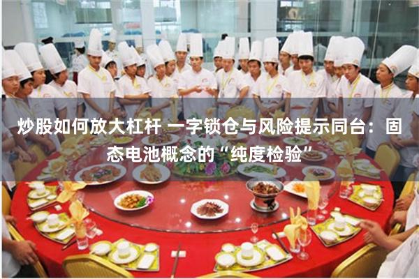 炒股如何放大杠杆 一字锁仓与风险提示同台：固态电池概念的“纯度检验”